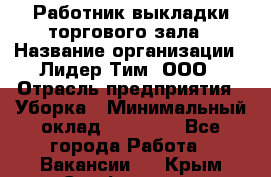 Работник выкладки торгового зала › Название организации ­ Лидер Тим, ООО › Отрасль предприятия ­ Уборка › Минимальный оклад ­ 28 050 - Все города Работа » Вакансии   . Крым,Симферополь